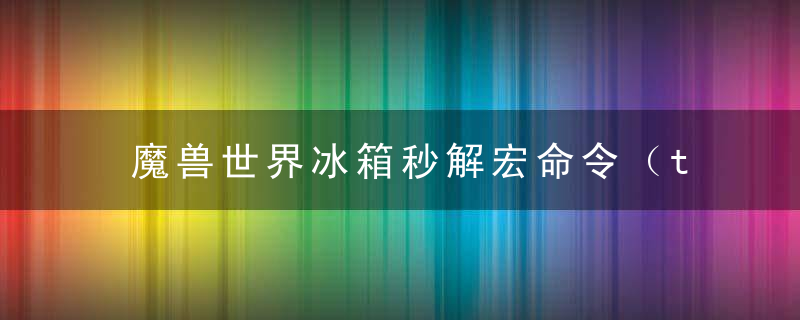 魔兽世界冰箱秒解宏命令（tbc怀旧服法师宏命令大全）