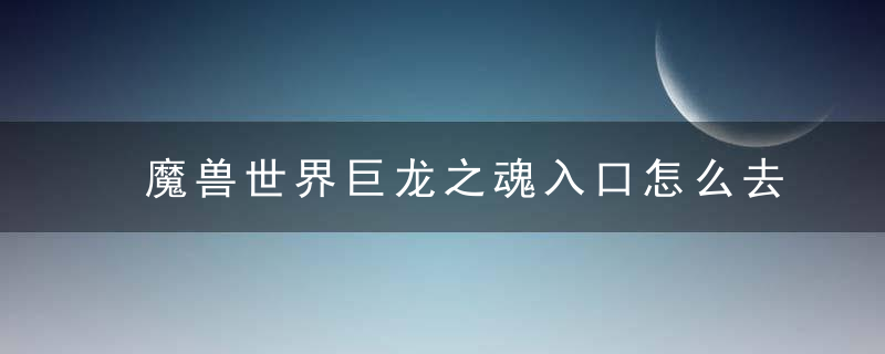 魔兽世界巨龙之魂入口怎么去（教你20秒直接到巨龙之魂门口）