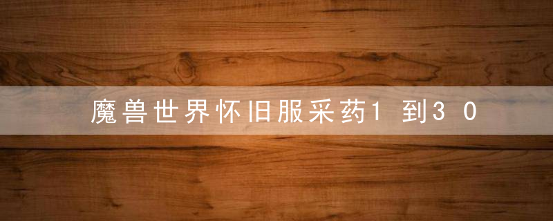 魔兽世界怀旧服采药1到300攻略（WLK采药如何速升技巧）