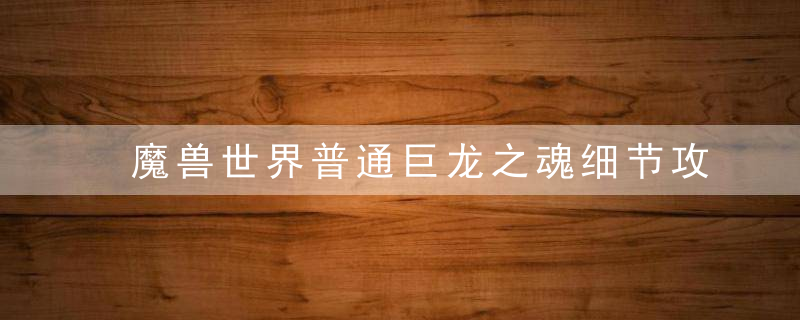 魔兽世界普通巨龙之魂细节攻略 魔兽世界普通巨龙之魂细节如何玩