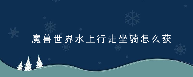 魔兽世界水上行走坐骑怎么获得（魔兽世界最容易获取的水面行走坐骑）