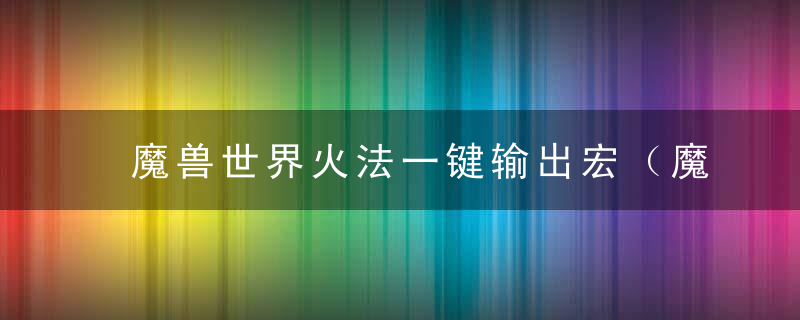 魔兽世界火法一键输出宏（魔兽9.0火法与邪DK一键宏分享）