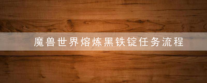 魔兽世界熔炼黑铁锭任务流程（怀旧服猎人深渊熔黑铁赚钱攻略）