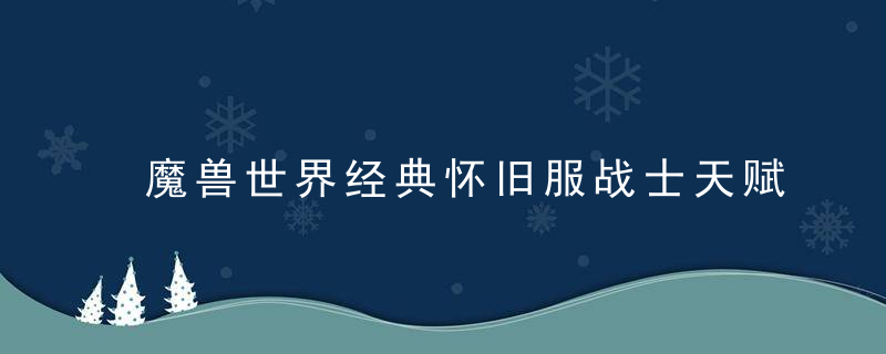 魔兽世界经典怀旧服战士天赋（怀旧服60级战士天赋推荐）