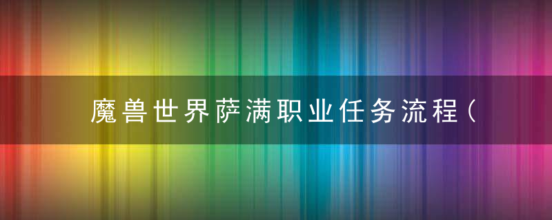 魔兽世界萨满职业任务流程(魔兽世界萨满50级升级用元素还是增强)