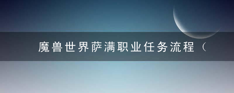 魔兽世界萨满职业任务流程（魔兽世界萨满50级升级用元素还是增强）