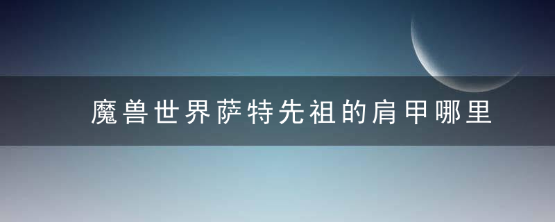 魔兽世界萨特先祖的肩甲哪里掉落（魔兽世界翡翠梦魇二开门任务攻略）