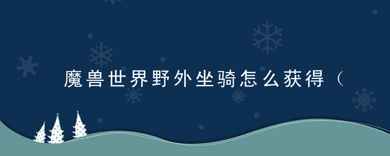 魔兽世界野外坐骑怎么获得（魔兽世界野外掉落坐骑大全）