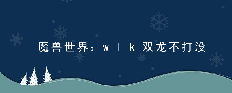 魔兽世界：wlk双龙不打没有工资，团长理由很奇葩