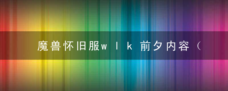 魔兽怀旧服wlk前夕内容（魔兽世界WLK天灾入侵活动已开启）