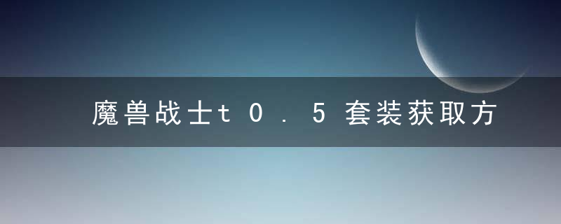 魔兽战士t0.5套装获取方式介绍（魔兽怀旧服P5阶段九大职业的T0.5套装一览）