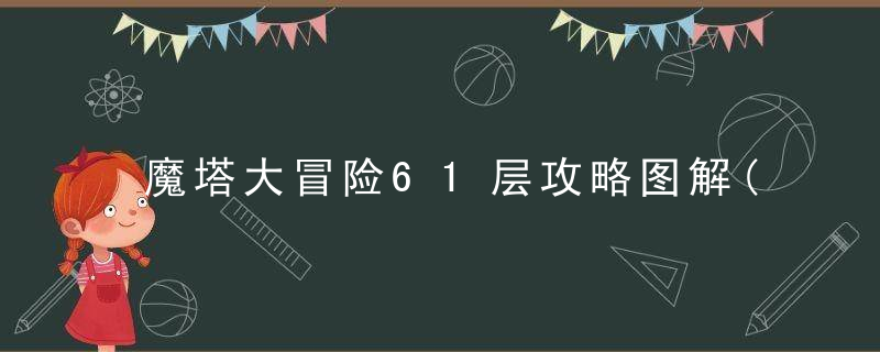 魔塔大冒险61层攻略图解(魔塔大冒险61层通关攻略)