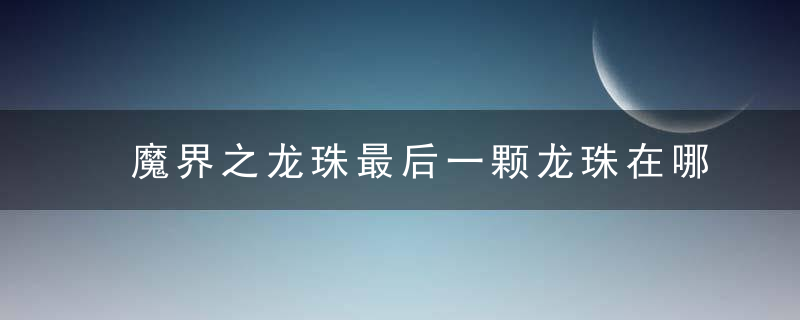 魔界之龙珠最后一颗龙珠在哪里 魔界之龙珠最后一个龙珠在哪