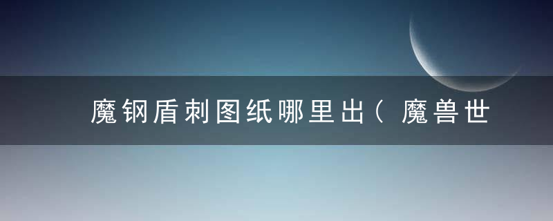 魔钢盾刺图纸哪里出(魔兽世界TBC锻造攻略)