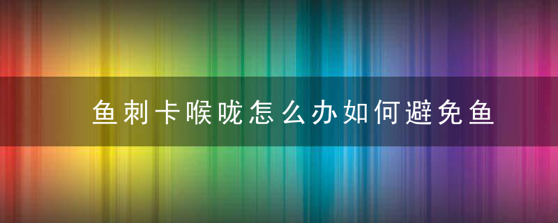 鱼刺卡喉咙怎么办如何避免鱼刺卡喉咙