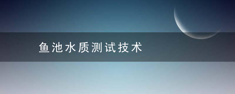 鱼池水质测试技术，池塘养鱼的水质检测