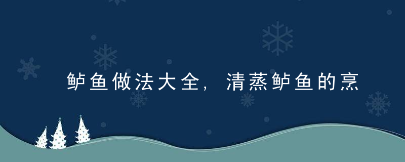 鲈鱼做法大全,清蒸鲈鱼的烹饪技巧,鲈鱼含有的营养成分,鲈鱼有什么样的功效