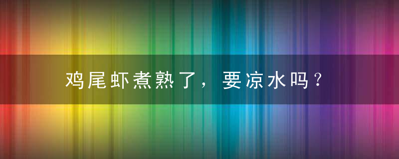 鸡尾虾煮熟了，要凉水吗？