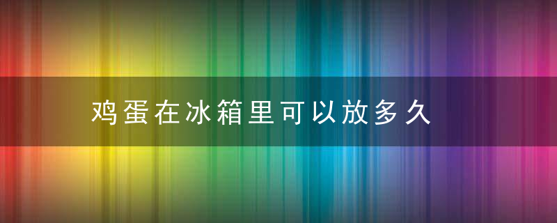 鸡蛋在冰箱里可以放多久