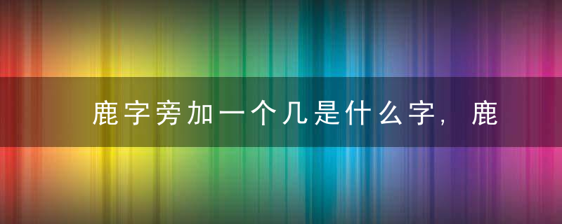 鹿字旁加一个几是什么字,鹿字旁加一个几念什么