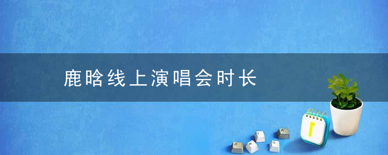 鹿晗线上演唱会时长