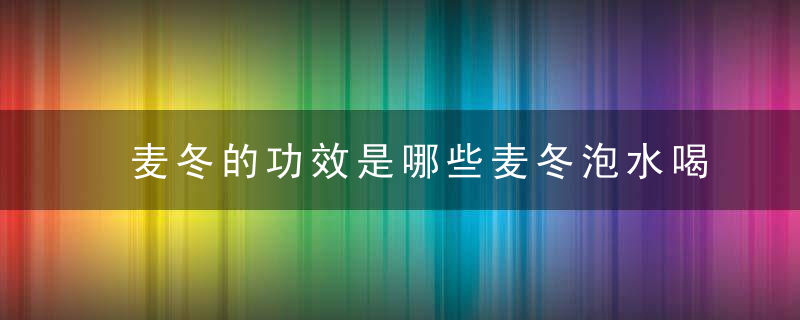 麦冬的功效是哪些麦冬泡水喝的禁忌是什么