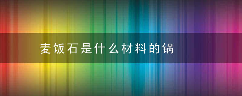 麦饭石是什么材料的锅