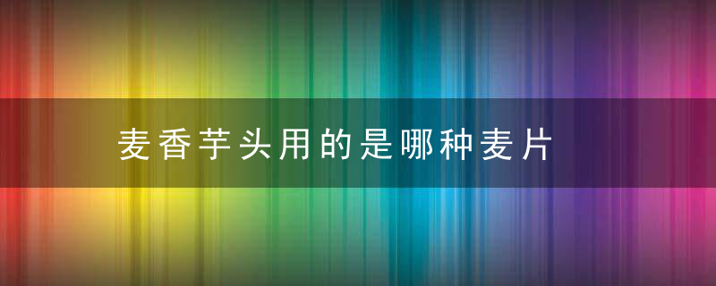 麦香芋头用的是哪种麦片
