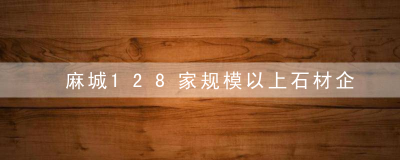 麻城128家规模以上石材企业,前9月总产值152.6