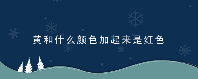 黄和什么颜色加起来是红色