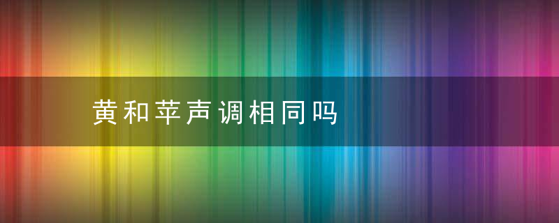 黄和苹声调相同吗