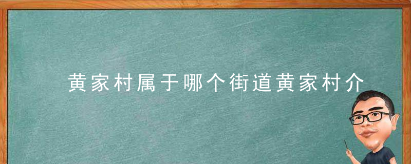 黄家村属于哪个街道黄家村介绍，黄家什么村