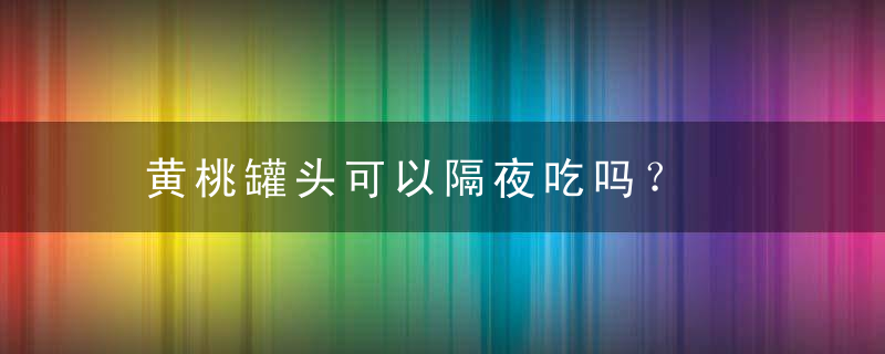 黄桃罐头可以隔夜吃吗？