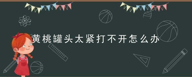 黄桃罐头太紧打不开怎么办