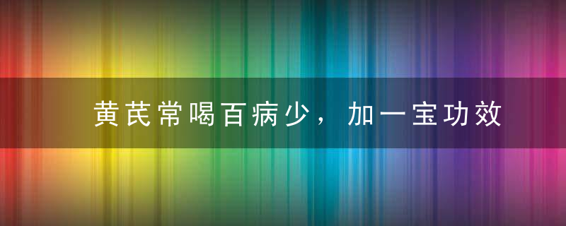 黄芪常喝百病少，加一宝功效更好！便宜又好用！