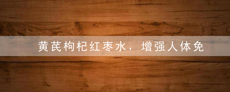 黄芪枸杞红枣水，增强人体免疫力