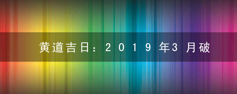 黄道吉日：2019年3月破土吉日一览