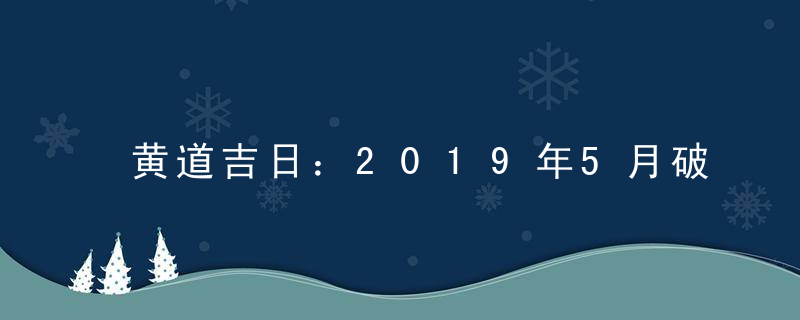 黄道吉日：2019年5月破土吉日一览