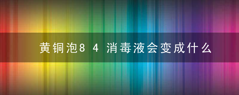 黄铜泡84消毒液会变成什么色