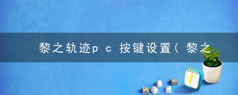 黎之轨迹pc按键设置(黎之轨迹战斗系统与具体按键操作情报公开)