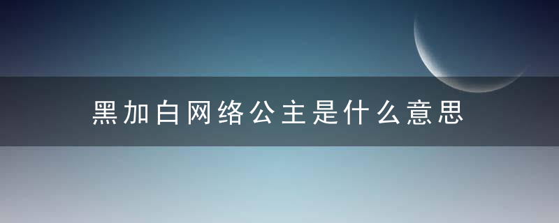 黑加白网络公主是什么意思