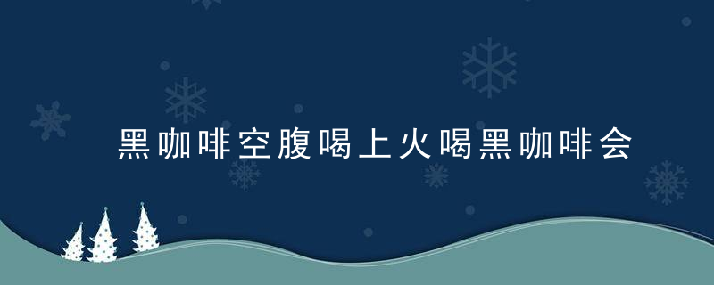 黑咖啡空腹喝上火喝黑咖啡会怎么减肥