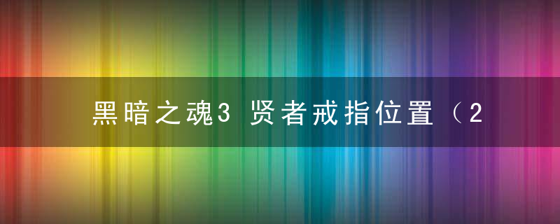 黑暗之魂3贤者戒指位置（2022黑暗之魂3戒指位置及属性一览）