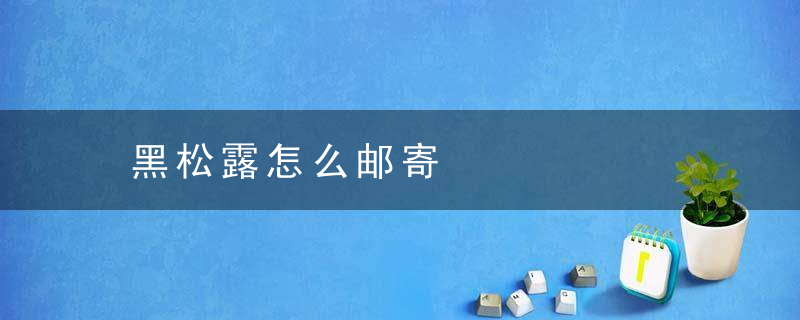 黑松露怎么邮寄