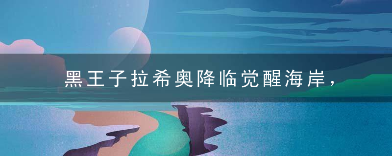 黑王子拉希奥降临觉醒海岸，魔兽10.0资料片开启迎巨龙故事新篇章