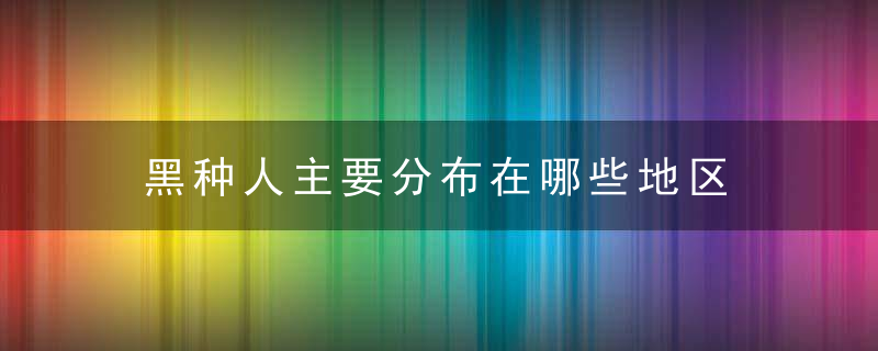 黑种人主要分布在哪些地区