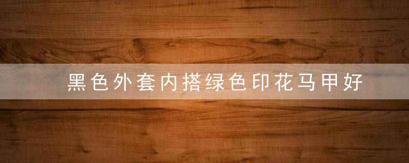 黑色外套内搭绿色印花马甲好看吗