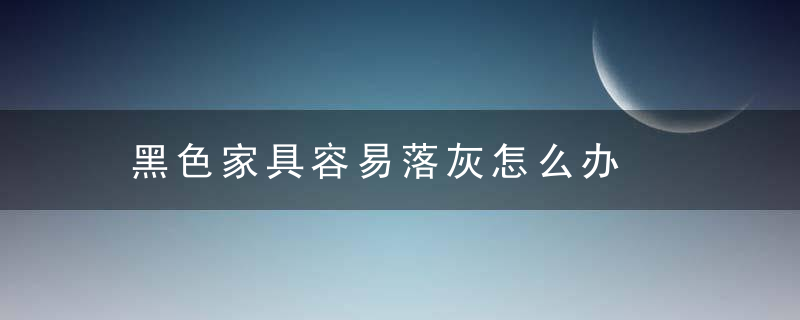 黑色家具容易落灰怎么办，橡木家具发黑