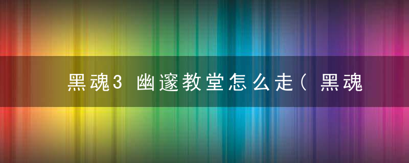 黑魂3幽邃教堂怎么走(黑魂3幽邃教堂是哪个地图)