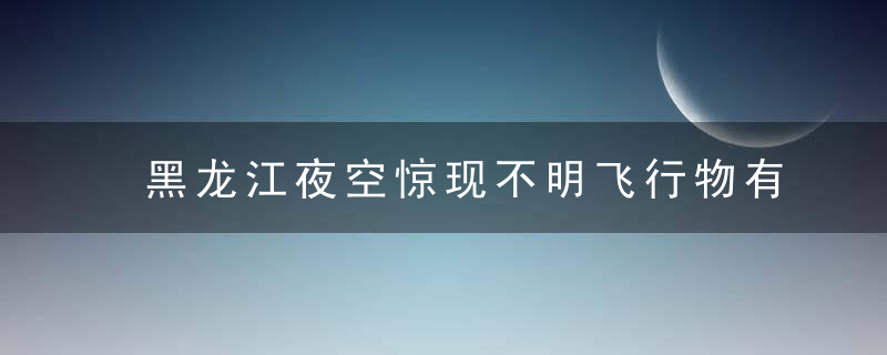 黑龙江夜空惊现不明飞行物有人拍下神秘一幕→